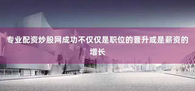 专业配资炒股网成功不仅仅是职位的晋升或是薪资的增长