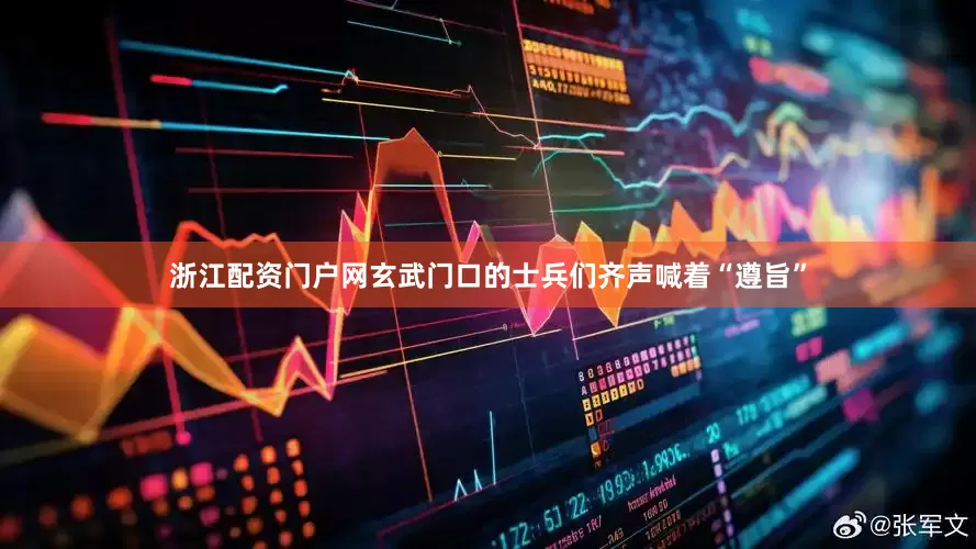 浙江配资门户网玄武门口的士兵们齐声喊着“遵旨”