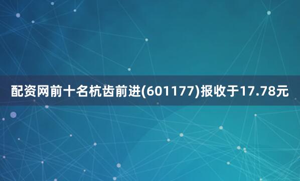 配资网前十名杭齿前进(601177)报收于17.78元