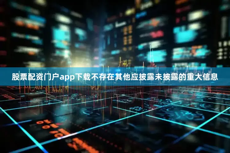 股票配资门户app下载不存在其他应披露未披露的重大信息