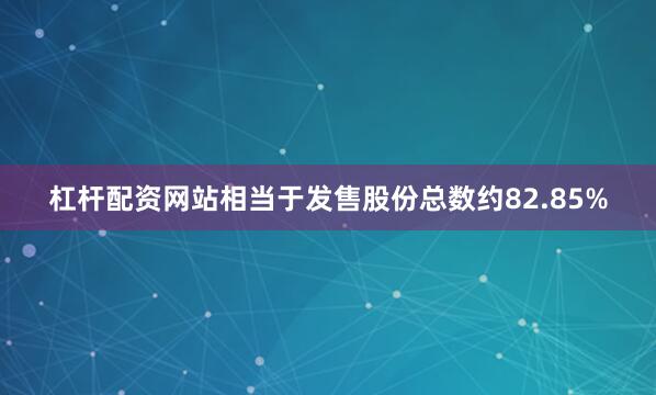 杠杆配资网站相当于发售股份总数约82.85%