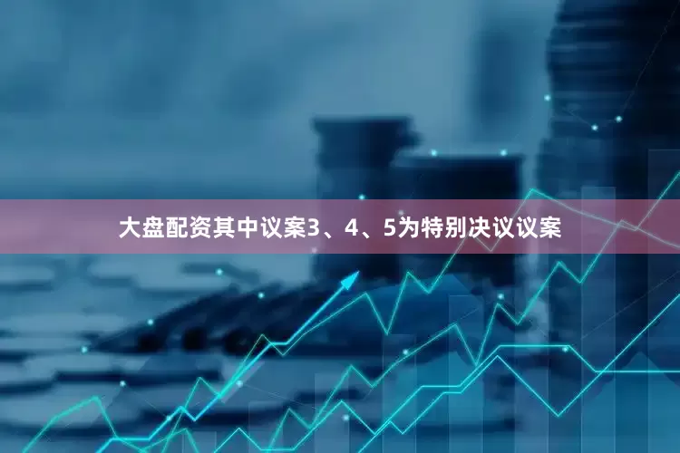 大盘配资其中议案3、4、5为特别决议议案