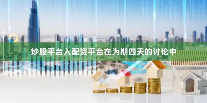 炒股平台入配资平台　　在为期四天的讨论中