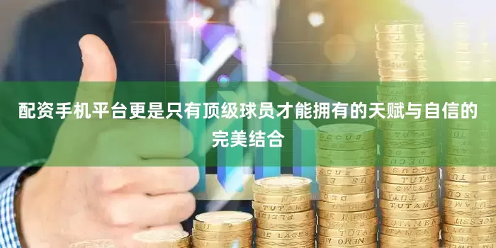 配资手机平台更是只有顶级球员才能拥有的天赋与自信的完美结合