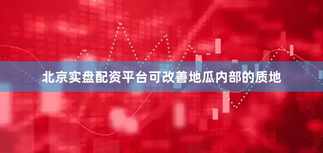 北京实盘配资平台可改善地瓜内部的质地