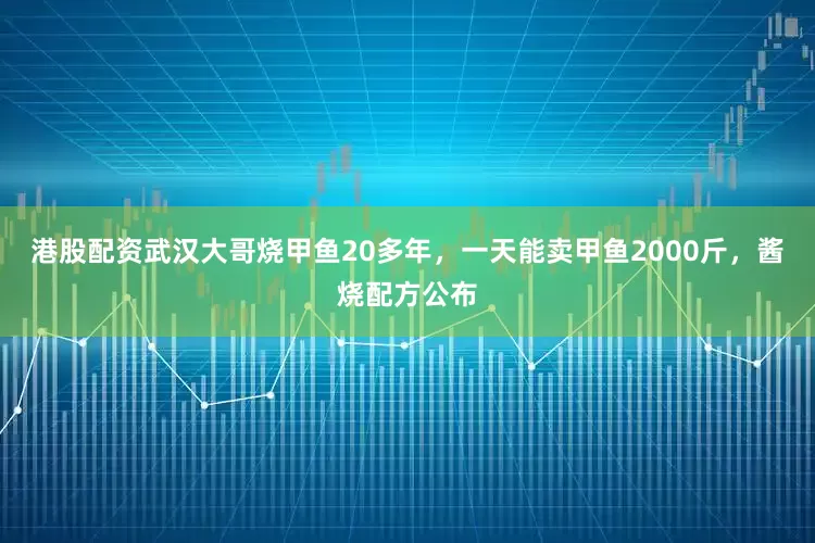 港股配资武汉大哥烧甲鱼20多年，一天能卖甲鱼2000斤，酱烧配方公布